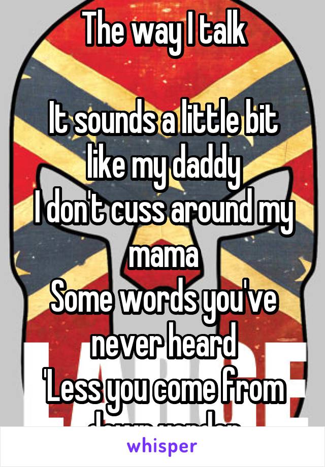 The way I talk

It sounds a little bit like my daddy
I don't cuss around my mama
Some words you've never heard
'Less you come from down yonder