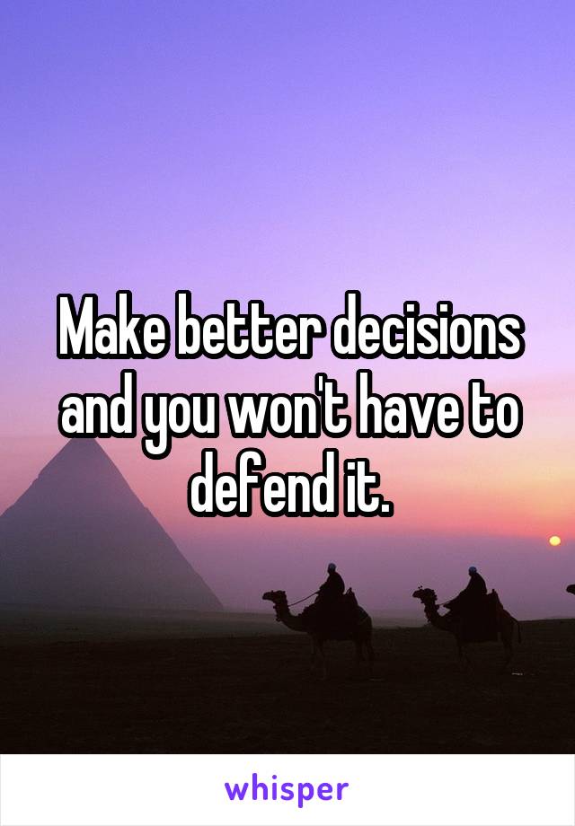 Make better decisions and you won't have to defend it.