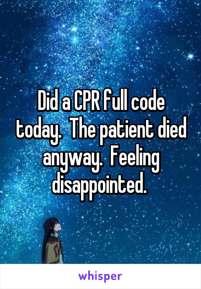 Did a CPR full code today.  The patient died anyway.  Feeling disappointed. 