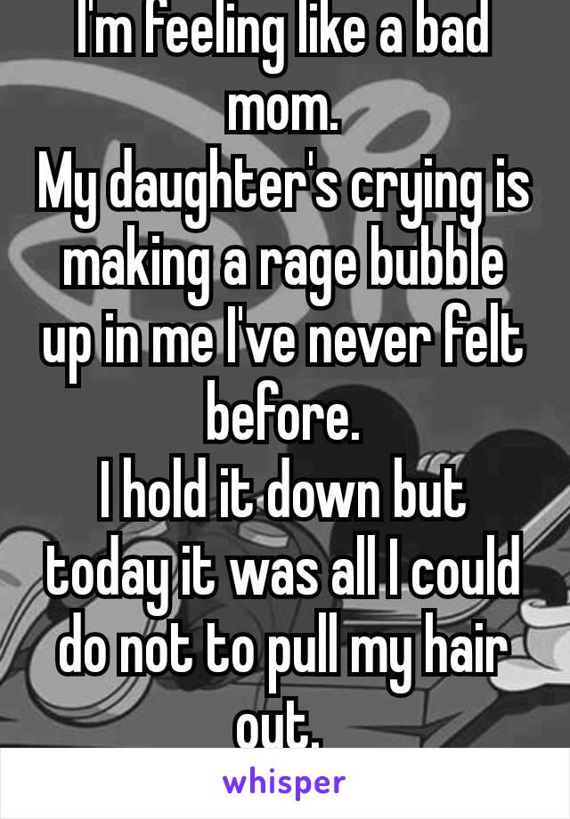 I'm feeling like a bad mom.
My daughter's crying is making a rage bubble up in me I've never felt before.
I hold it down but today it was all I could do not to pull my hair out. 
😖