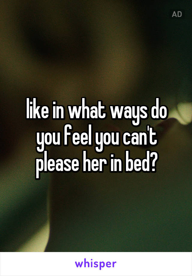 like in what ways do you feel you can't please her in bed?