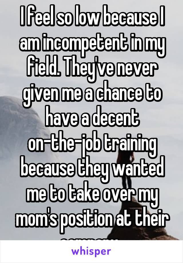 I feel so low because I am incompetent in my field. They've never given me a chance to have a decent on-the-job training because they wanted me to take over my mom's position at their company. 