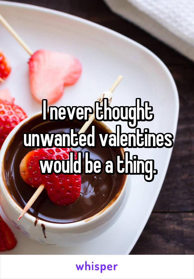 I never thought unwanted valentines would be a thing.