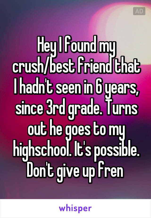 Hey I found my crush/best friend that I hadn't seen in 6 years, since 3rd grade. Turns out he goes to my highschool. It's possible. Don't give up fren 