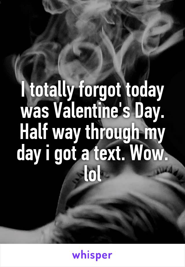 I totally forgot today was Valentine's Day. Half way through my day i got a text. Wow. lol