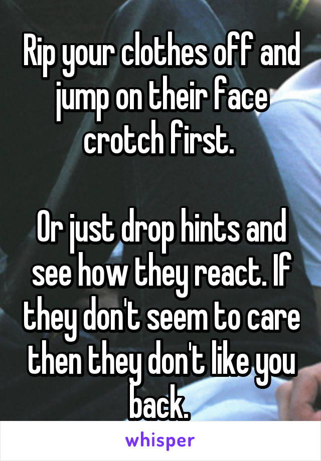 Rip your clothes off and jump on their face crotch first. 

Or just drop hints and see how they react. If they don't seem to care then they don't like you back. 