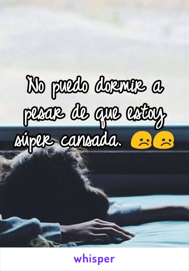 No puedo dormir a pesar de que estoy súper cansada. 😞😞
