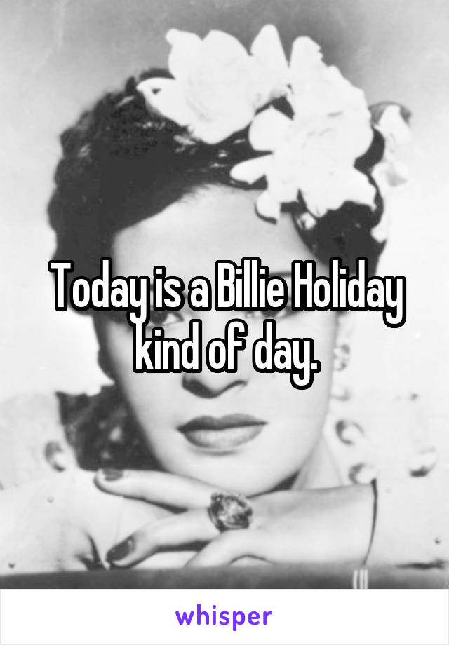 Today is a Billie Holiday kind of day.