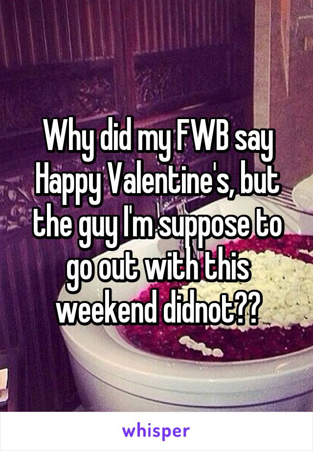 Why did my FWB say Happy Valentine's, but the guy I'm suppose to go out with this weekend didnot??