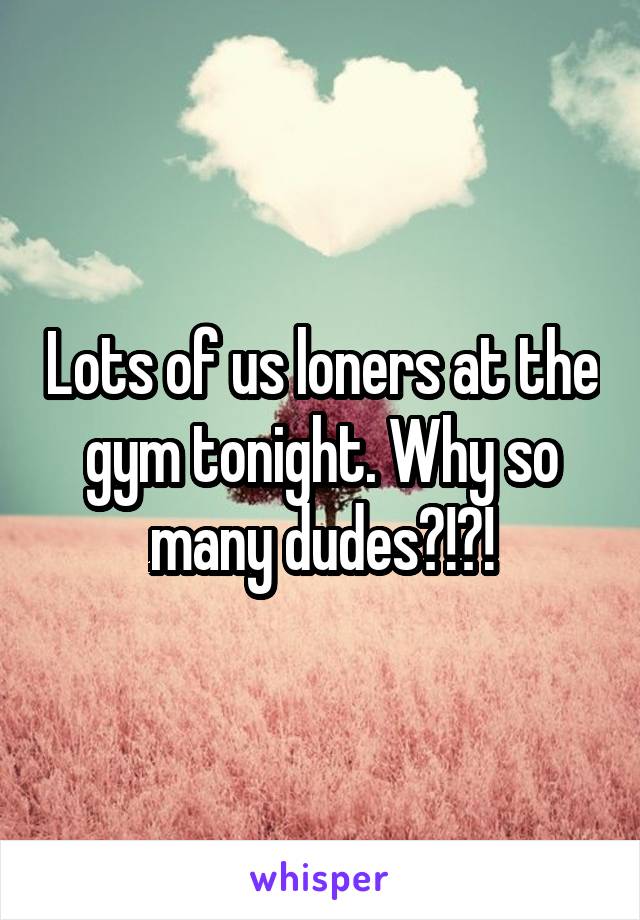 Lots of us loners at the gym tonight. Why so many dudes?!?!