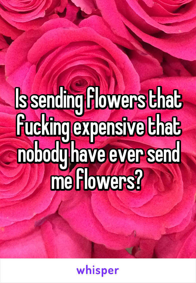 Is sending flowers that fucking expensive that nobody have ever send me flowers? 