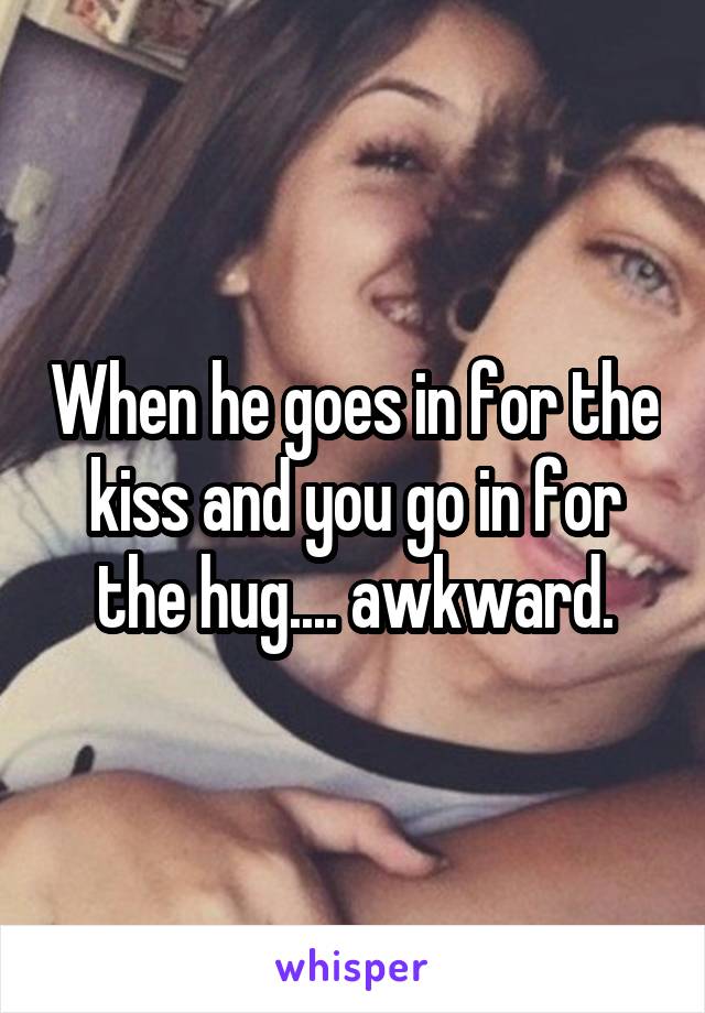 When he goes in for the kiss and you go in for the hug.... awkward.