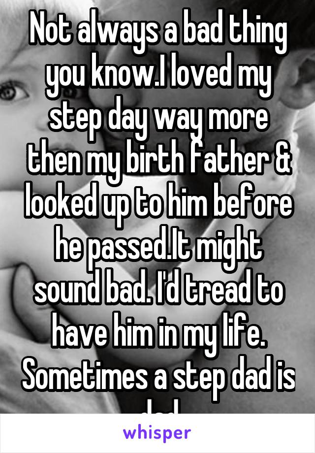 Not always a bad thing you know.I loved my step day way more then my birth father & looked up to him before he passed.It might sound bad. I'd tread to have him in my life. Sometimes a step dad is dad