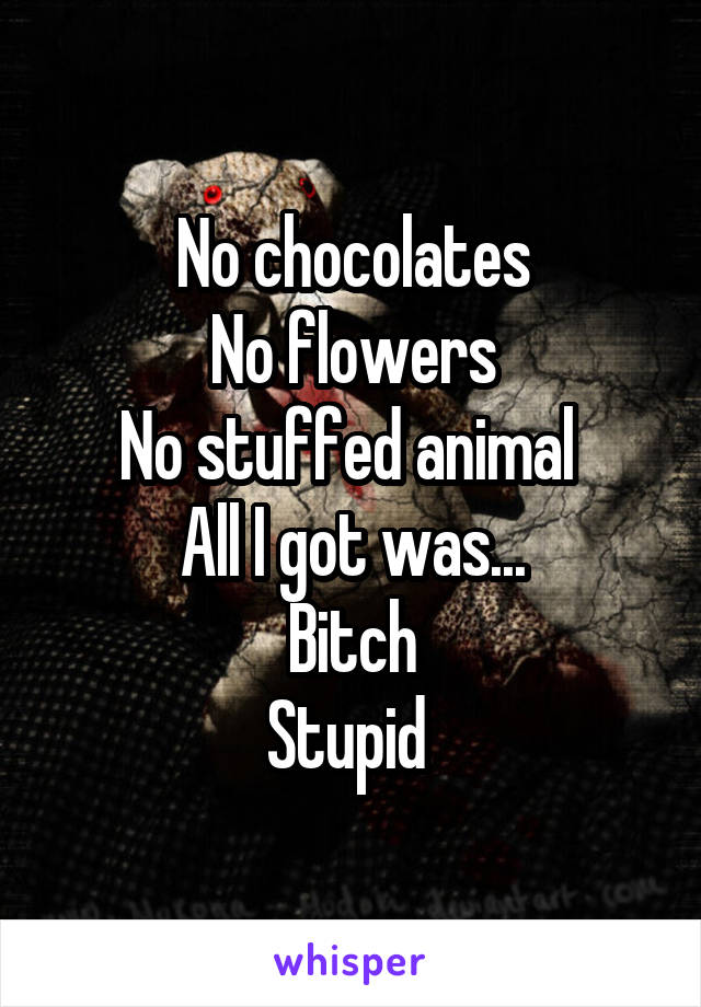 No chocolates
No flowers
No stuffed animal 
All I got was...
Bitch
Stupid 