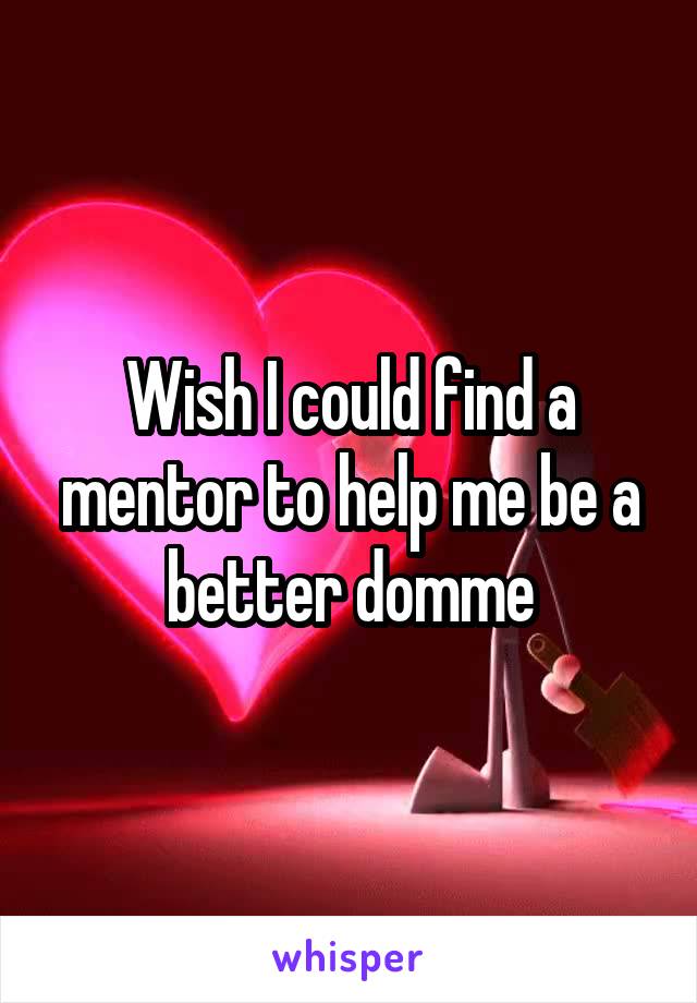 Wish I could find a mentor to help me be a better domme