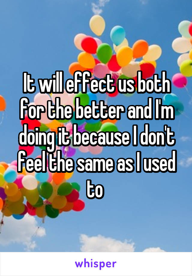 It will effect us both for the better and I'm doing it because I don't feel the same as I used to 