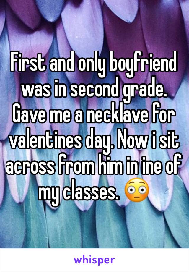 First and only boyfriend was in second grade. Gave me a necklave for valentines day. Now i sit across from him in ine of my classes. 😳