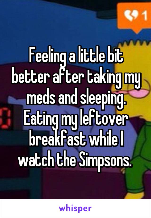 Feeling a little bit better after taking my meds and sleeping. Eating my leftover breakfast while I watch the Simpsons. 