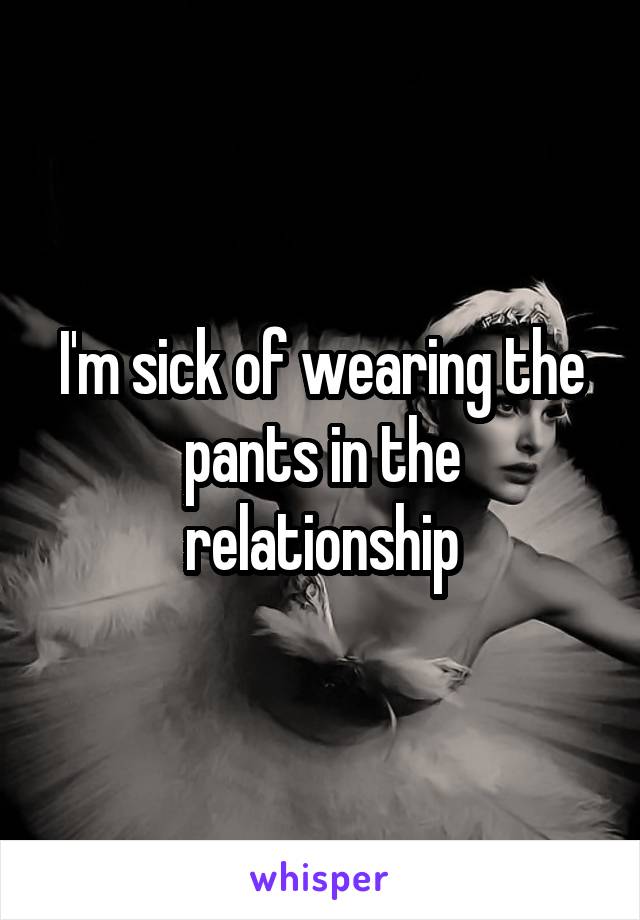 I'm sick of wearing the pants in the relationship