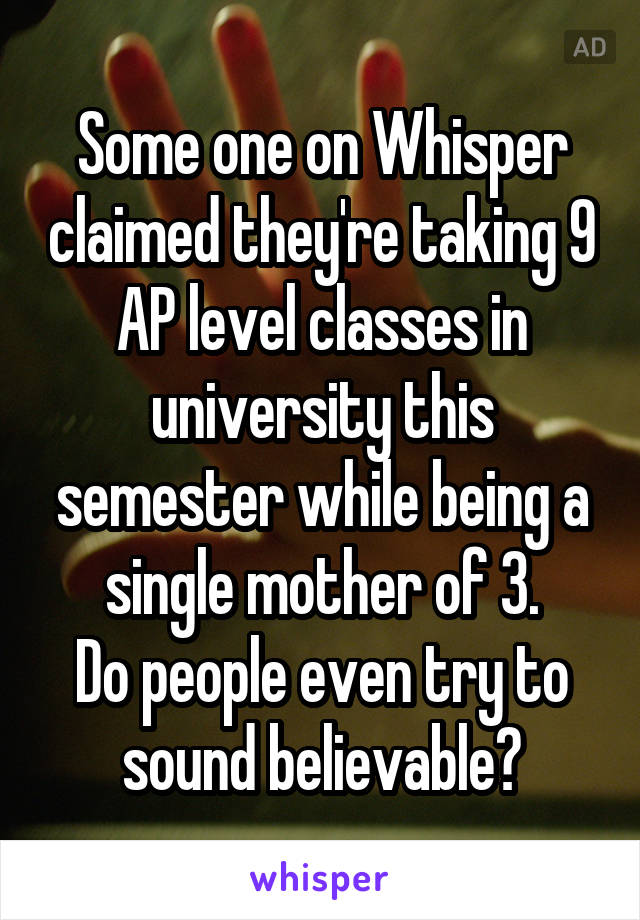 Some one on Whisper claimed they're taking 9 AP level classes in university this semester while being a single mother of 3.
Do people even try to sound believable?