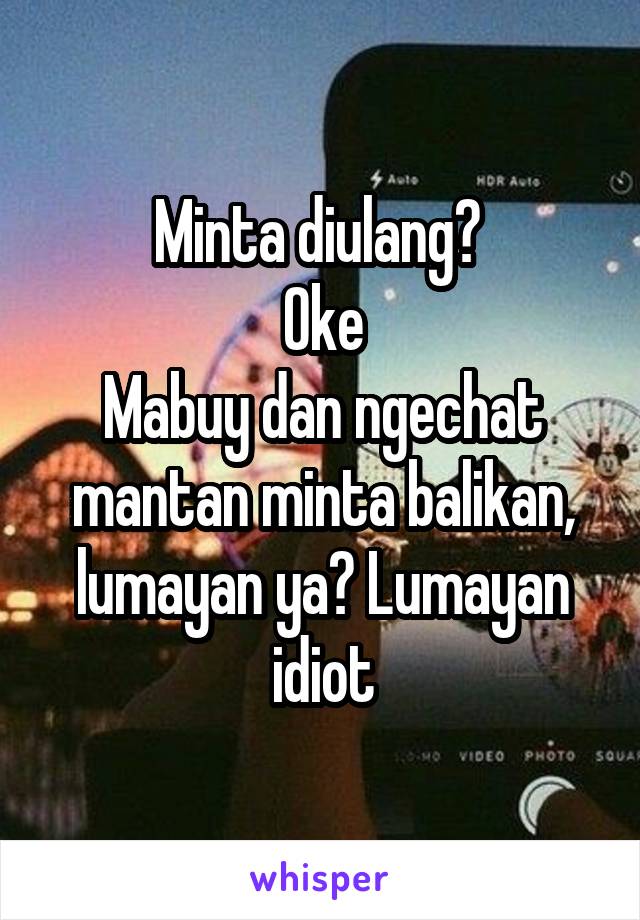 Minta diulang? 
Oke
Mabuy dan ngechat mantan minta balikan, lumayan ya? Lumayan idiot