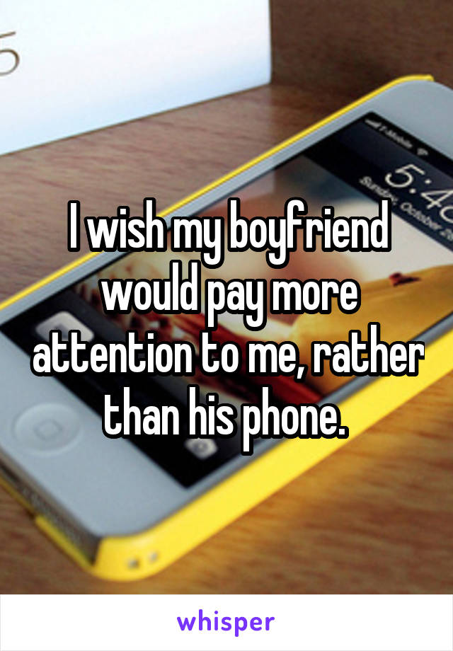 I wish my boyfriend would pay more attention to me, rather than his phone. 