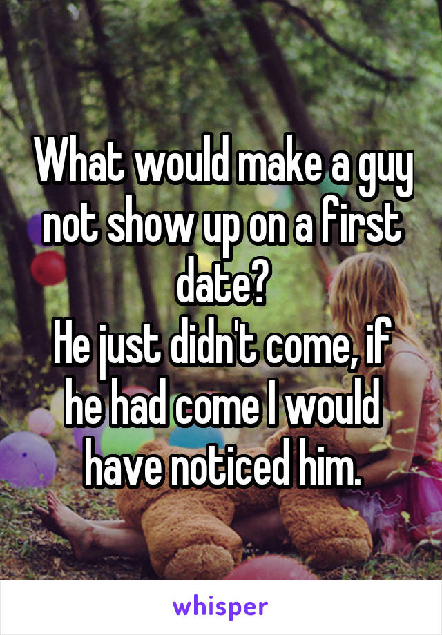 What would make a guy not show up on a first date?
He just didn't come, if he had come I would have noticed him.