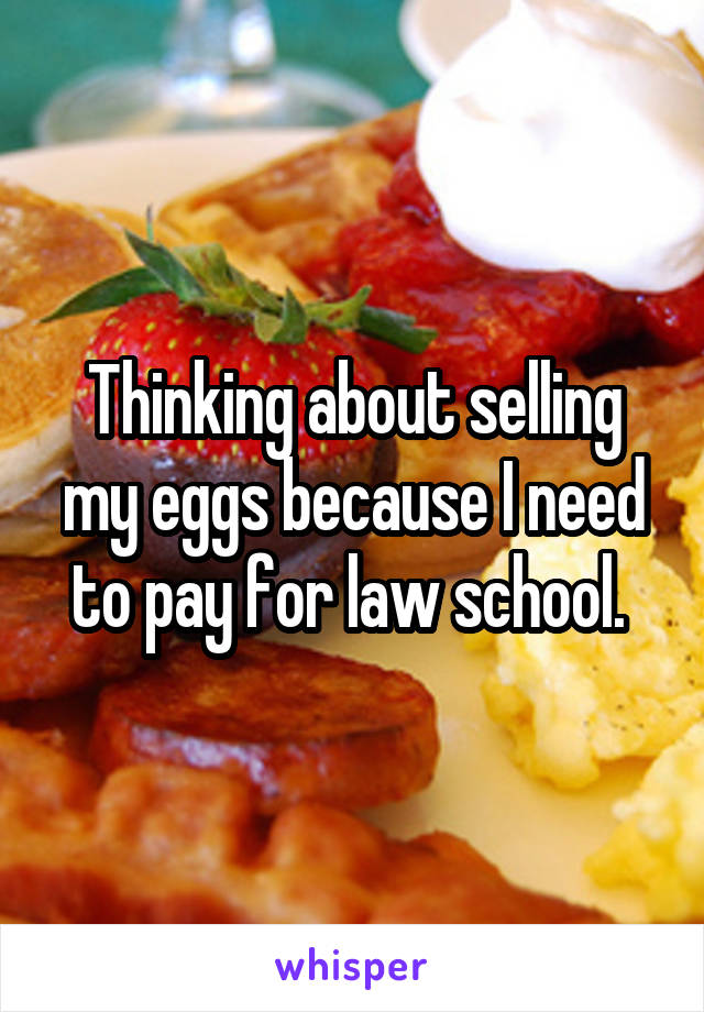 Thinking about selling my eggs because I need to pay for law school. 