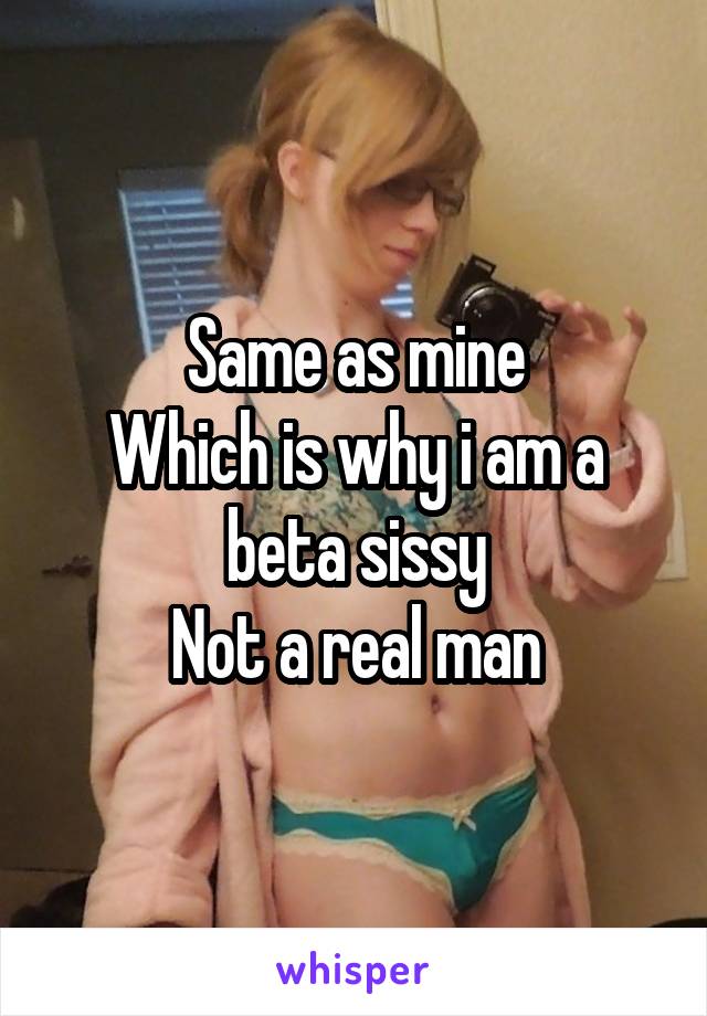 Same as mine
Which is why i am a beta sissy
Not a real man