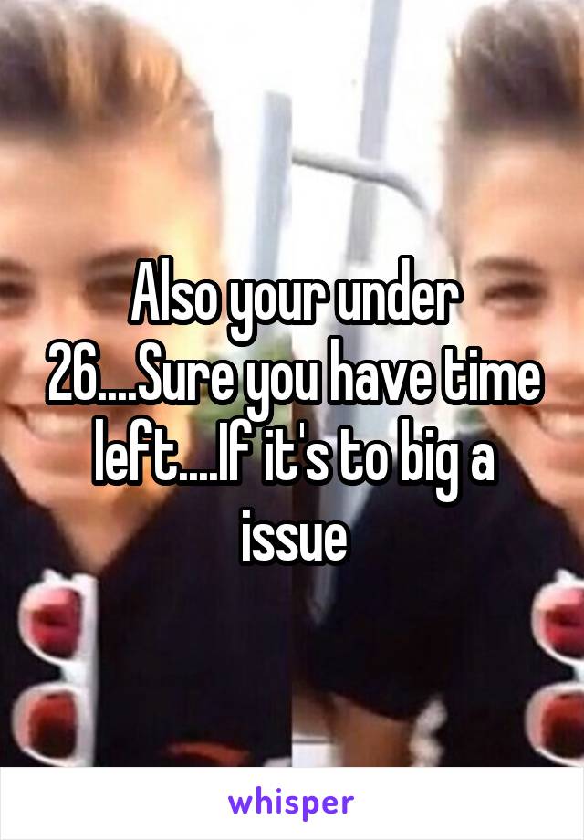 Also your under 26....Sure you have time left....If it's to big a issue