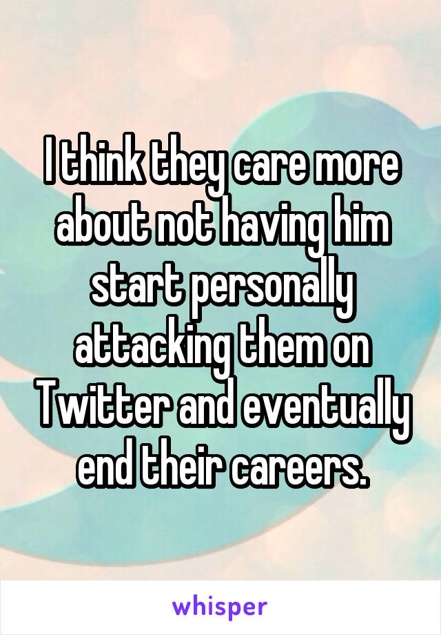 I think they care more about not having him start personally attacking them on Twitter and eventually end their careers.