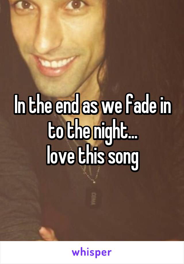 In the end as we fade in to the night...
Iove this song