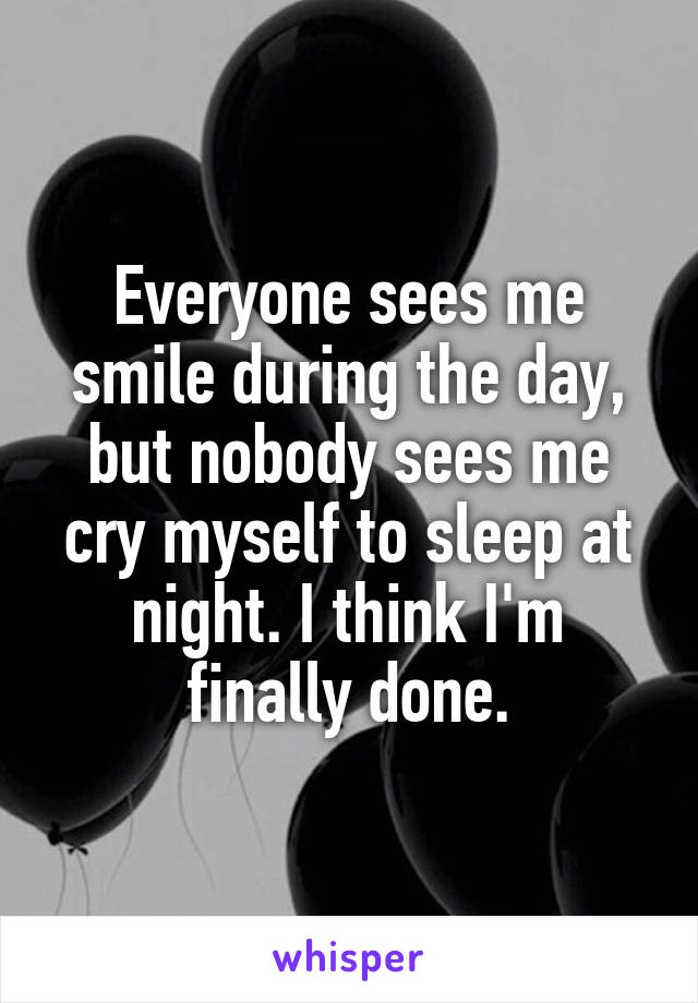 Everyone sees me smile during the day, but nobody sees me cry myself to sleep at night. I think I'm finally done.