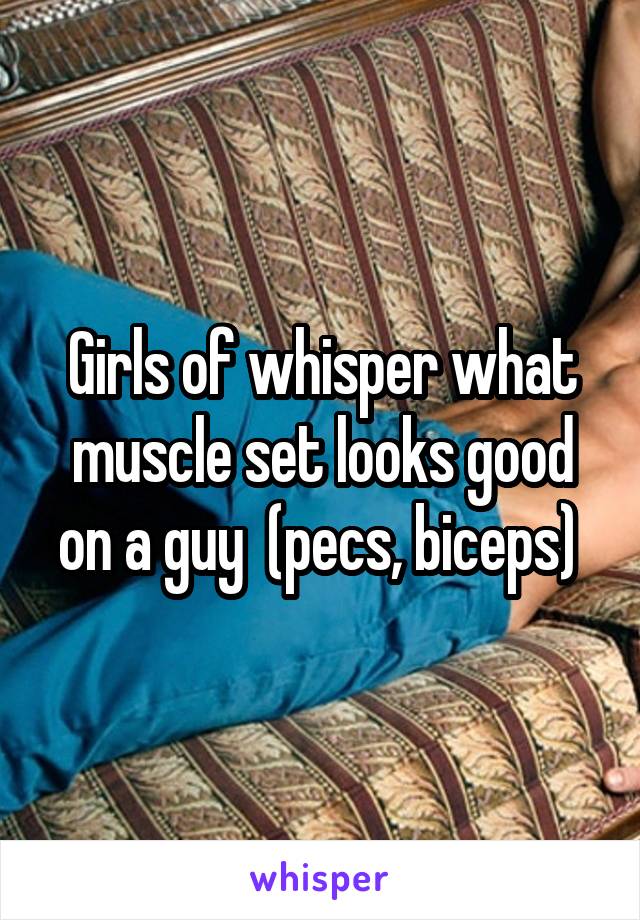 Girls of whisper what muscle set looks good on a guy  (pecs, biceps) 