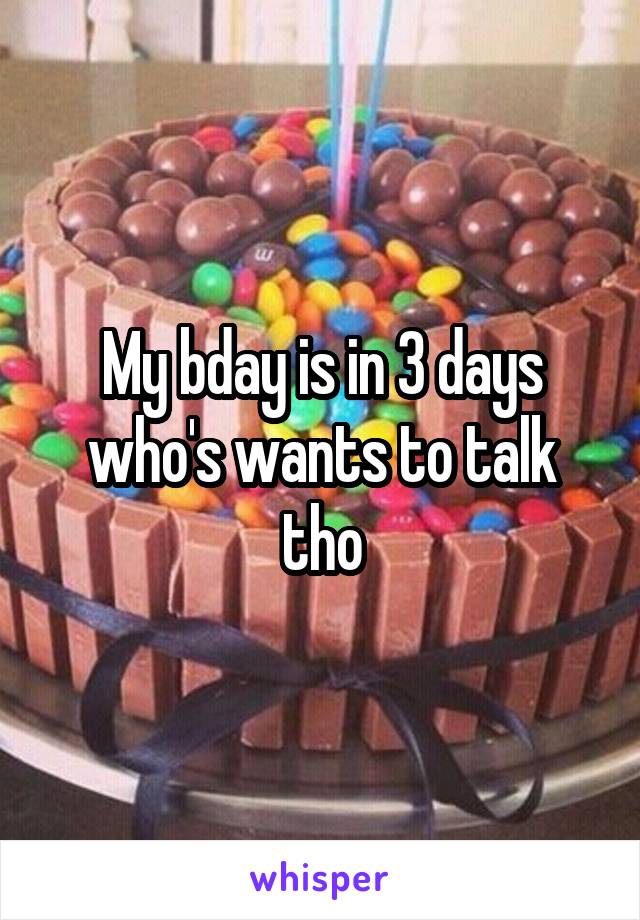 My bday is in 3 days who's wants to talk tho