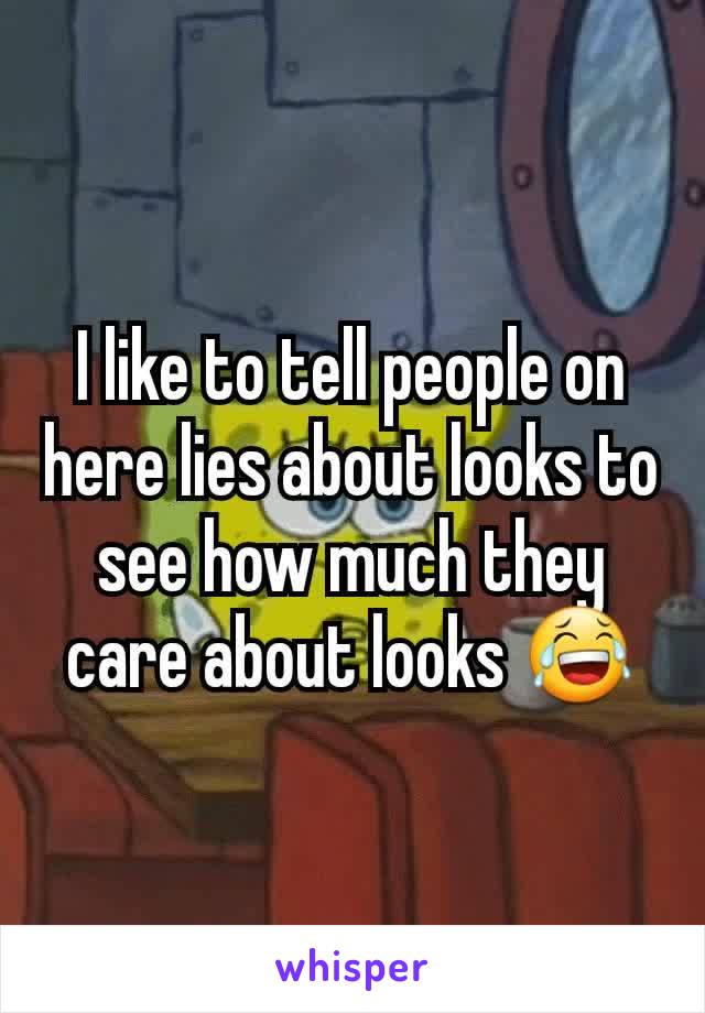 I like to tell people on here lies about looks to see how much they care about looks 😂