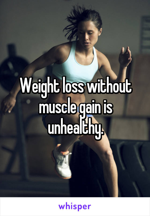 Weight loss without muscle gain is unhealthy.