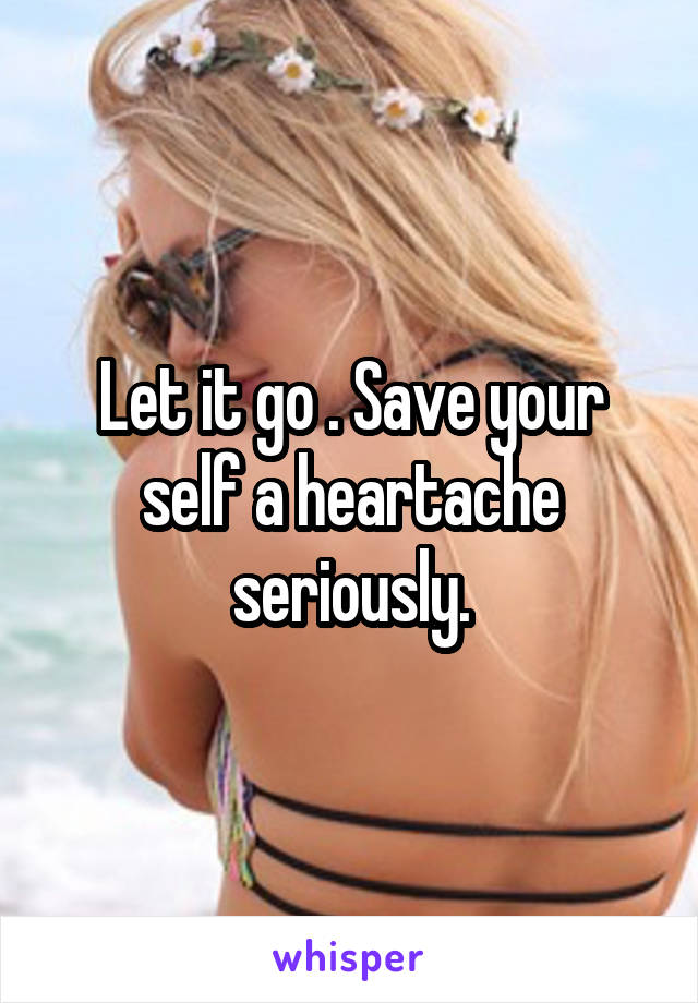 Let it go . Save your self a heartache seriously.