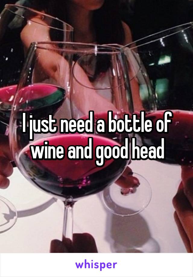 I just need a bottle of wine and good head