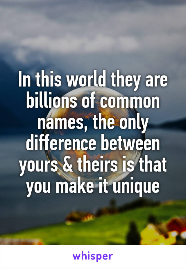 In this world they are billions of common names, the only difference between yours & theirs is that you make it unique