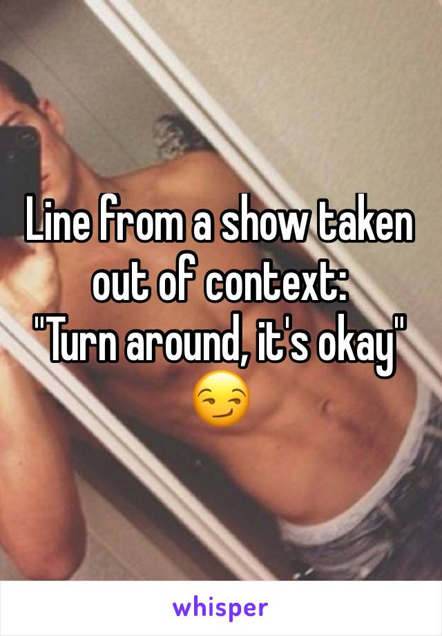 Line from a show taken out of context:
"Turn around, it's okay"
😏