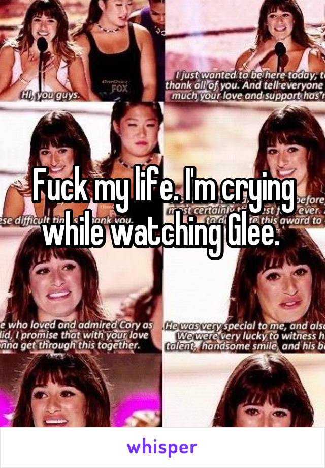 Fuck my life. I'm crying while watching Glee. 
