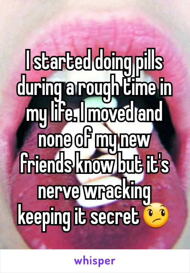 I started doing pills during a rough time in my life. I moved and none of my new friends know but it's nerve wracking keeping it secret😞