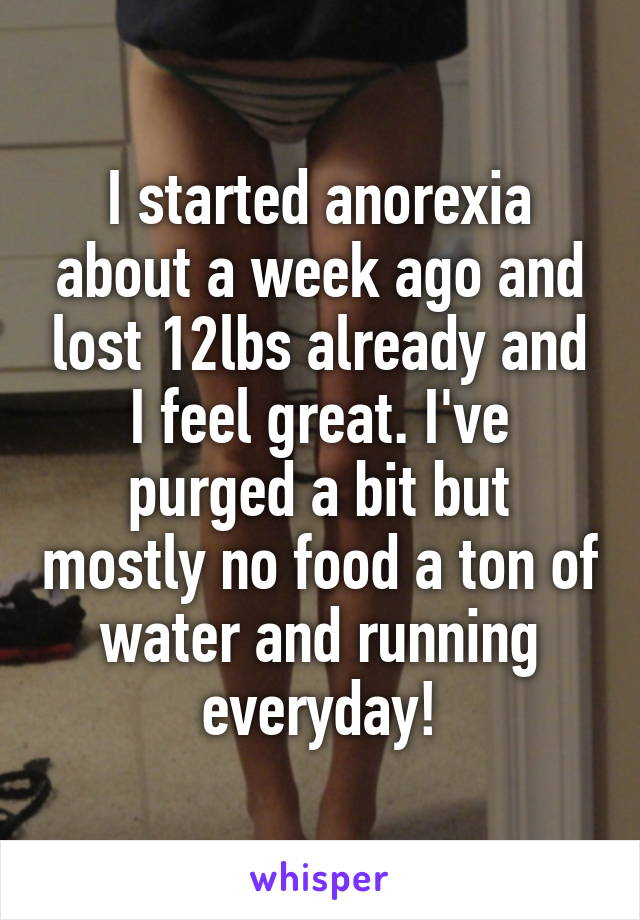 I started anorexia about a week ago and lost 12lbs already and I feel great. I've purged a bit but mostly no food a ton of water and running everyday!