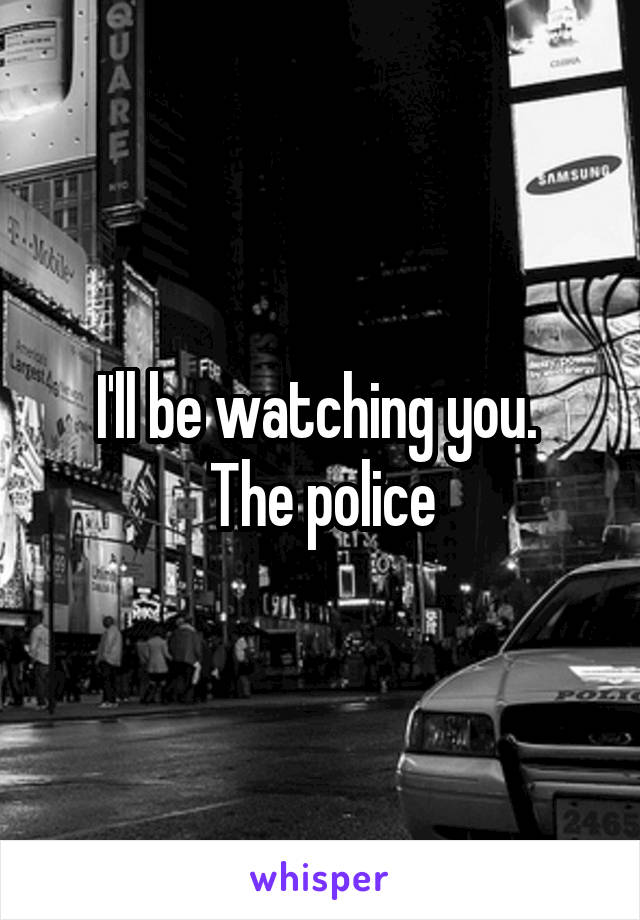 I'll be watching you. 
The police