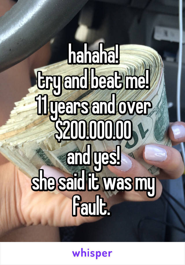 hahaha!
try and beat me!
11 years and over $200.000.00
and yes!
she said it was my fault. 