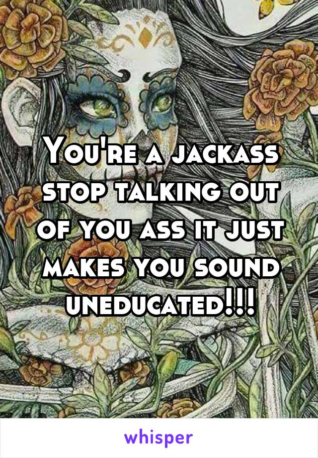 You're a jackass stop talking out of you ass it just makes you sound uneducated!!!