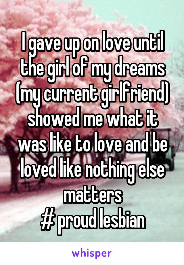 I gave up on love until the girl of my dreams (my current girlfriend) showed me what it was like to love and be loved like nothing else matters
# proud lesbian