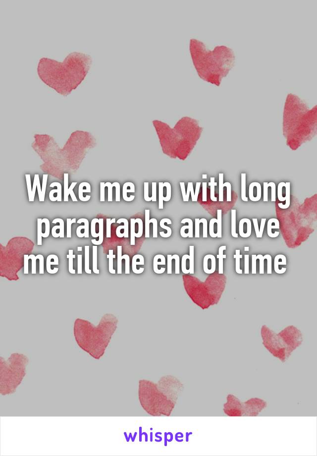 Wake me up with long paragraphs and love me till the end of time 