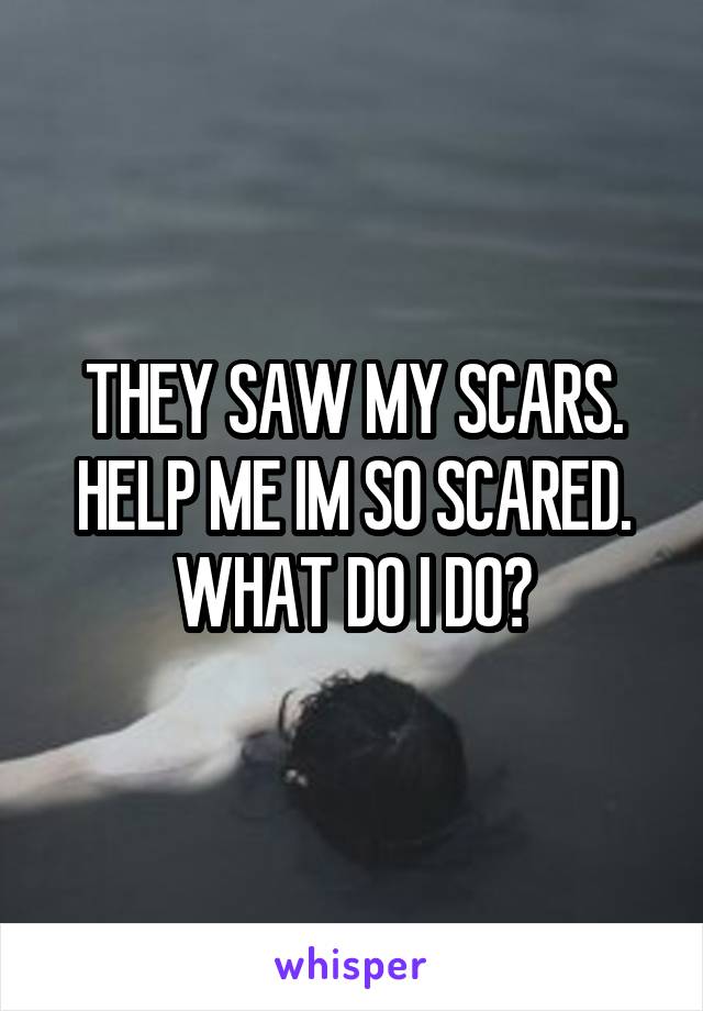 THEY SAW MY SCARS. HELP ME IM SO SCARED. WHAT DO I DO?